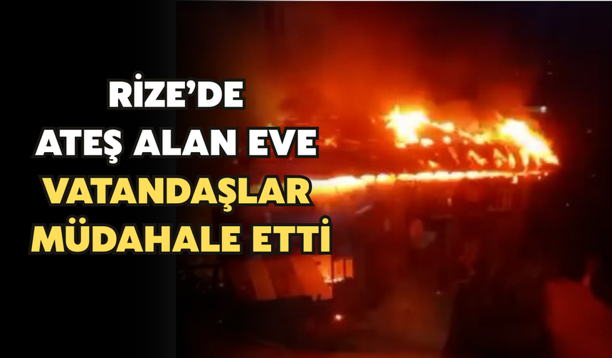 Rize'de Ateş Alan Eve Vatandaşlar Müdahale Etti