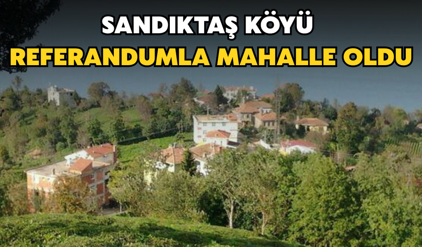 Sandıktaş Köyü Sandığa Gitti: Referandumla Mahalle Oldu