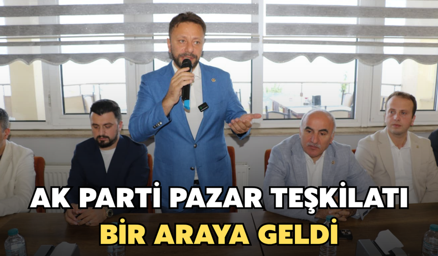 AK Parti Pazar İlçe Teşkilatı Bir Araya Geldi