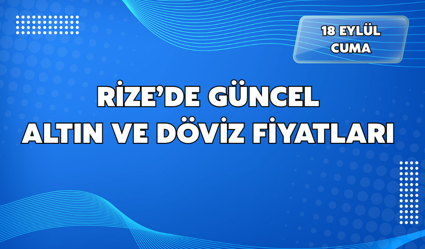 Rize’de Güncel (18 Eylül) Altın ve Döviz Fiyatları