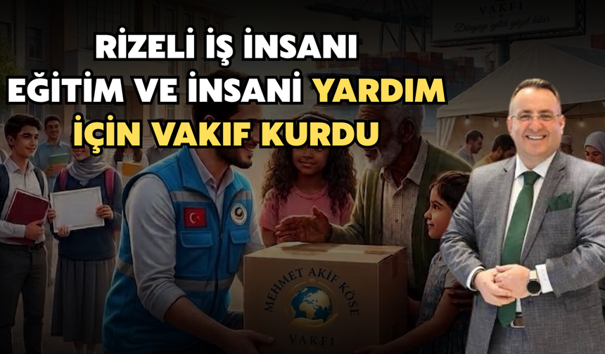 Rizeli İş İnsanı, Eğitim ve İnsani Yardım İçin Vakıf Kurdu