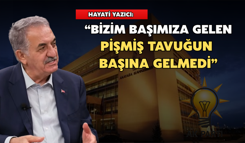 Hayati Yazıcı: “Bizim Başımıza Gelen Pişmiş Tavuğun Başına Gelmedi”