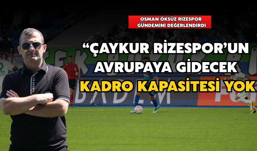 Osman Öksüz: "Rizespor'un Avrupa'ya Gidecek Kadro Kapasitesi Yok"