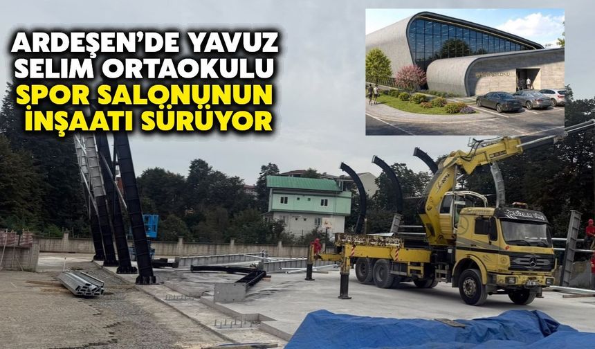 Ardeşen’de Yavuz Selim Ortaokulu Spor Salonu'nun İnşaatı Sürüyor