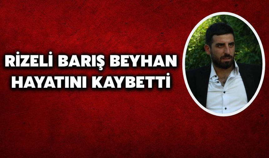 Rizeli Barış Beyhan Hayatını Kaybetti