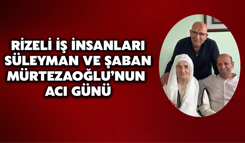 Rizeli İş İnsanları Süleyman Ve Şaban Mürtezaoğlu’nun Acı Günü