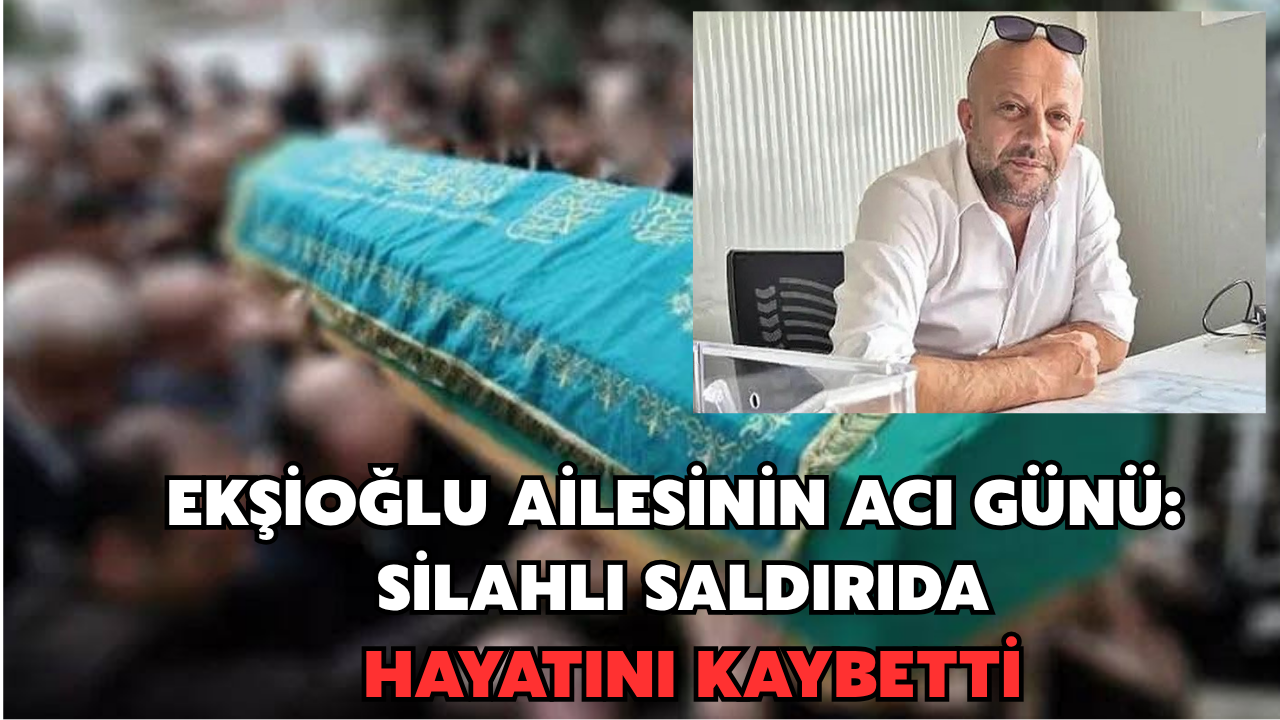 Ekşioğlu Aİlesinin Acı Günü: Silahlı Saldırıda Hayatını Kaybetti