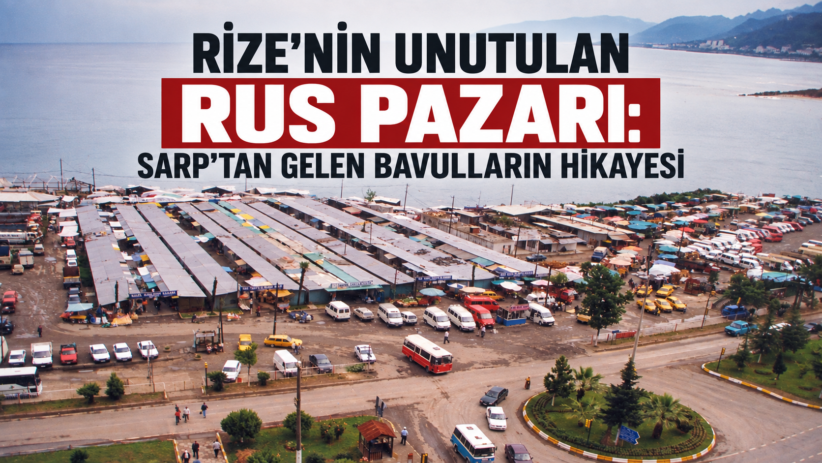 Rize’nin Unutulan Rus Pazarı: Sarp’tan Gelen Bavulların Hikayesi