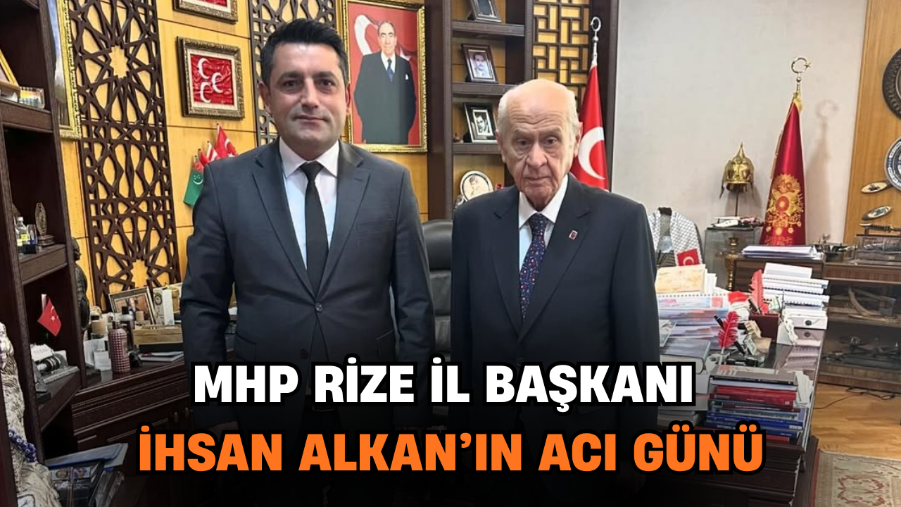 MHP Rize İl Başkanı İhsan Alkan’ın Acı Günü