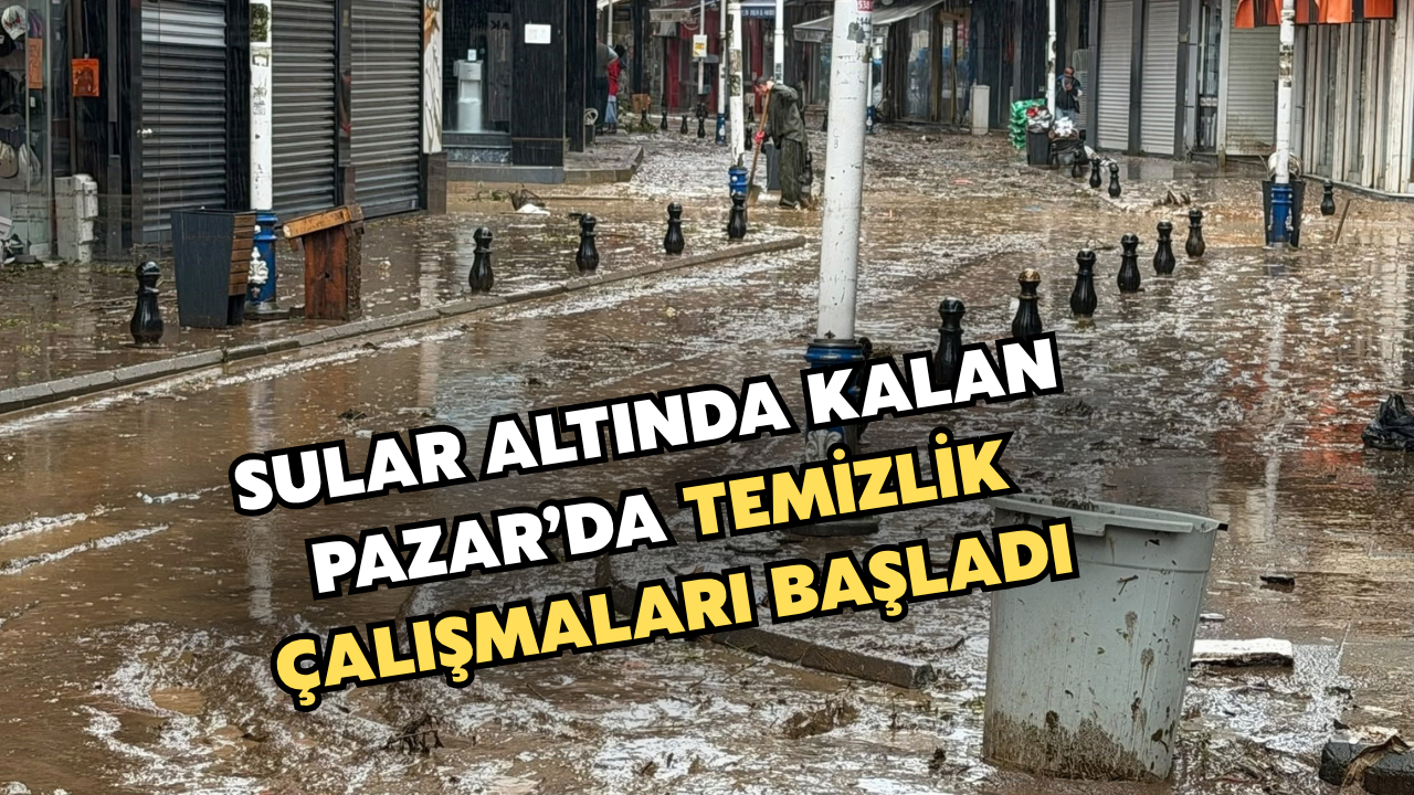 Sel Suları Altında Kalan Pazar'da Temizlik Çalışmaları Başladı